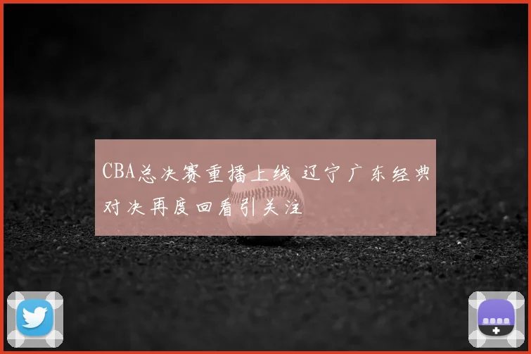 CBA总决赛重播上线 辽宁广东经典对决再度回看引关注