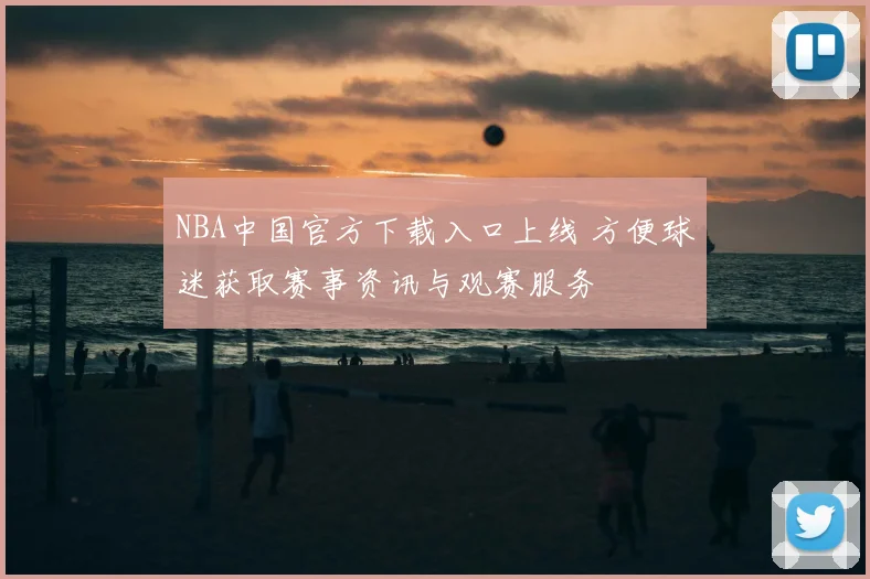 NBA中国官方下载入口上线 方便球迷获取赛事资讯与观赛服务