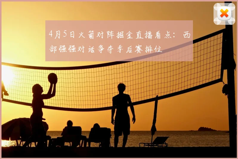 4月5日火箭对阵掘金直播看点：西部强强对话争夺季后赛排位