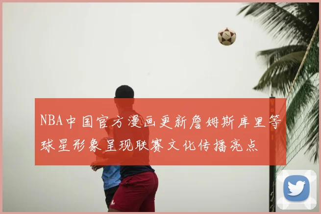 NBA中国官方漫画更新詹姆斯库里等球星形象呈现联赛文化传播亮点
