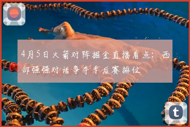 4月5日火箭对阵掘金直播看点：西部强强对话争夺季后赛排位